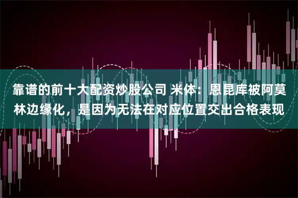 靠谱的前十大配资炒股公司 米体:恩昆库被阿莫林边缘化,是因为无法在对应位置交出合格表现