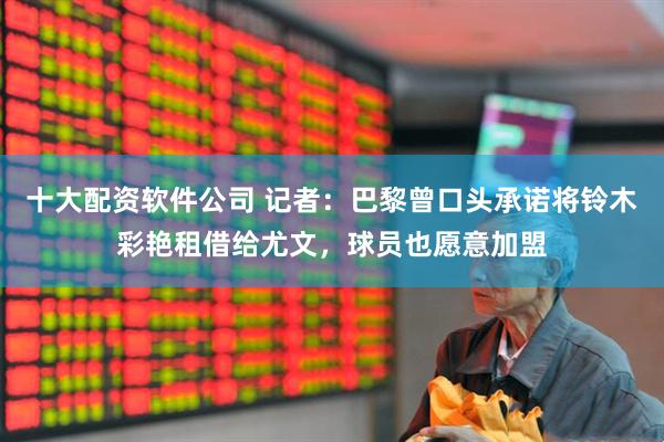 十大配资软件公司 记者：巴黎曾口头承诺将铃木彩艳租借给尤文，球员也愿意加盟