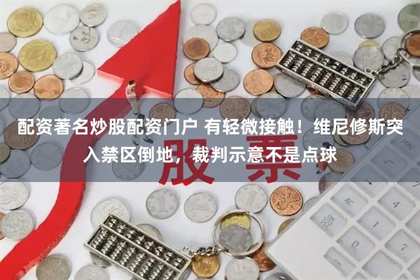 配资著名炒股配资门户 有轻微接触！维尼修斯突入禁区倒地，裁判示意不是点球