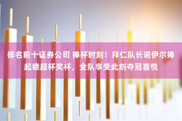 排名前十证券公司 捧杯时刻！拜仁队长诺伊尔捧起德超杯奖杯，全队享受此刻夺冠喜悦