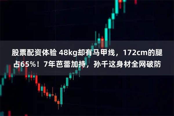 股票配资体验 48kg却有马甲线，172cm的腿占65%！7年芭蕾加持，孙千这身材全网破防