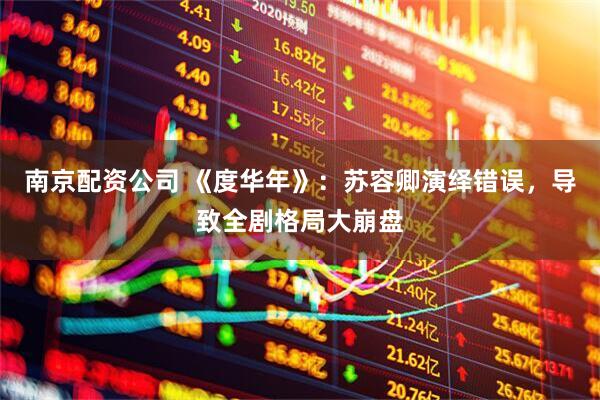 南京配资公司 《度华年》：苏容卿演绎错误，导致全剧格局大崩盘