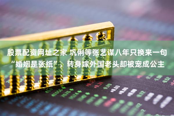 股票配资网址之家 巩俐等张艺谋八年只换来一句“婚姻是张纸”，转身嫁外国老头却被宠成公主
