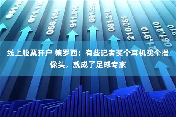 线上股票开户 德罗西：有些记者买个耳机买个摄像头，就成了足球专家