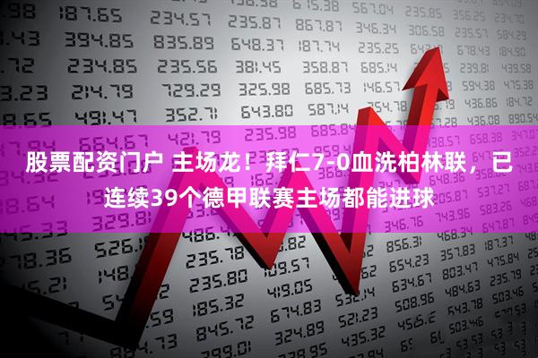 股票配资门户 主场龙！拜仁7-0血洗柏林联，已连续39个德甲联赛主场都能进球