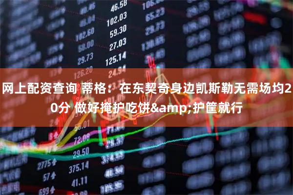 网上配资查询 蒂格：在东契奇身边凯斯勒无需场均20分 做好掩护吃饼&护筐就行