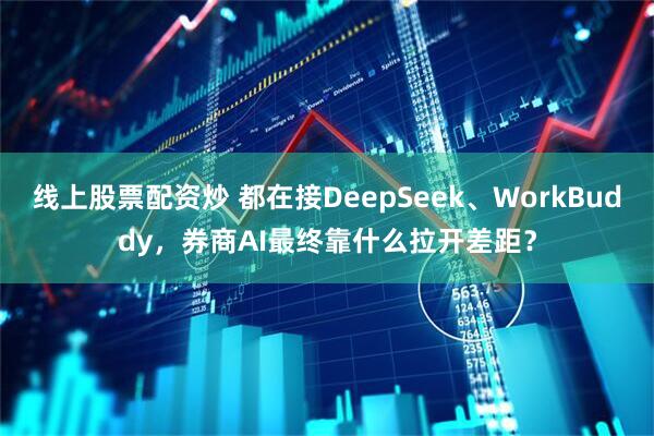 线上股票配资炒 都在接DeepSeek、WorkBuddy，券商AI最终靠什么拉开差距？