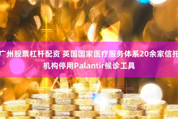 广州股票杠杆配资 英国国家医疗服务体系20余家信托机构停用Palantir候诊工具