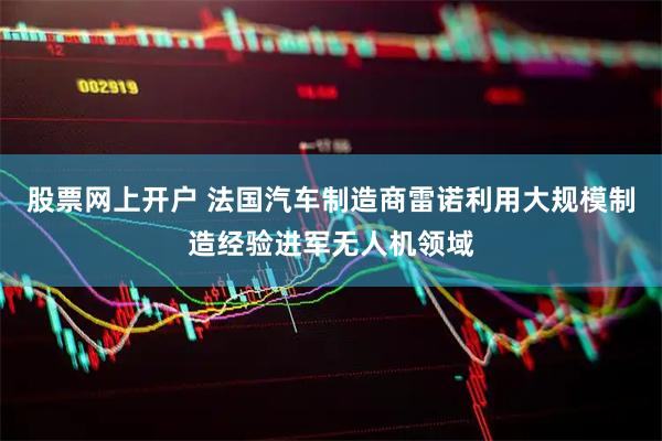 股票网上开户 法国汽车制造商雷诺利用大规模制造经验进军无人机领域